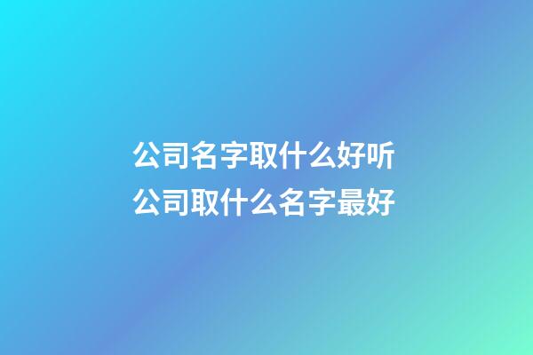公司名字取什么好听 公司取什么名字最好-第1张-公司起名-玄机派